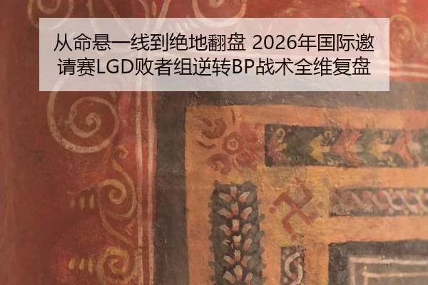 从命悬一线到绝地翻盘 2026年国际邀请赛LGD败者组逆转BP战术全维复盘 | U8 SPORTS