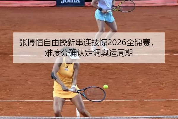 张博恒自由操新串连技惊2026全锦赛，难度分确认定调奥运周期
